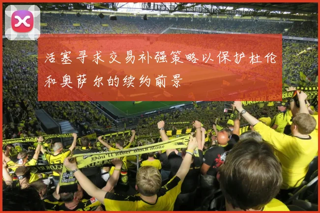 活塞寻求交易补强策略以保护杜伦和奥萨尔的续约前景