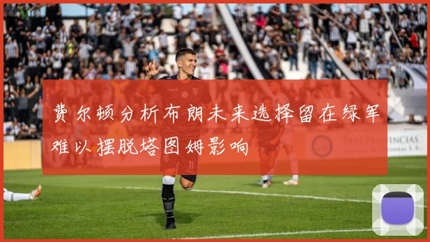费尔顿分析布朗未来选择留在绿军难以摆脱塔图姆影响