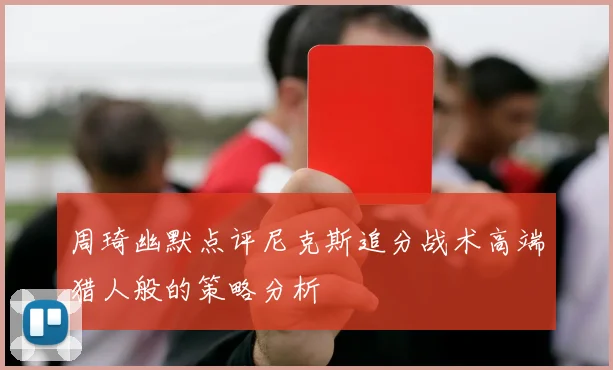 周琦幽默点评尼克斯追分战术高端猎人般的策略分析
