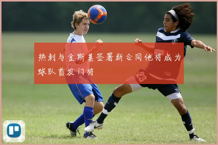 热刺与金斯基签署新合同他将成为球队首发门将