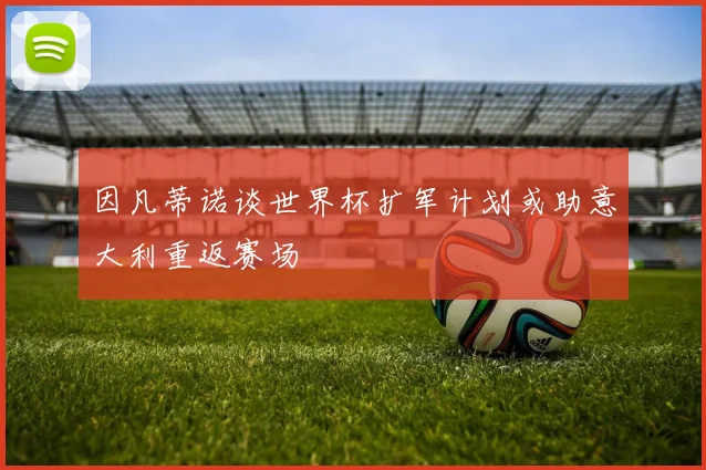 因凡蒂诺谈世界杯扩军计划或助意大利重返赛场