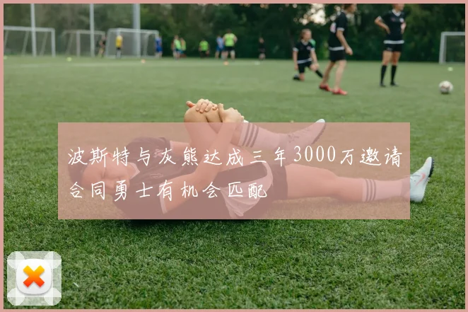 波斯特与灰熊达成三年3000万邀请合同勇士有机会匹配