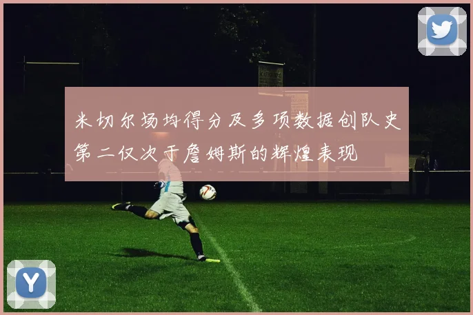 米切尔场均得分及多项数据创队史第二仅次于詹姆斯的辉煌表现