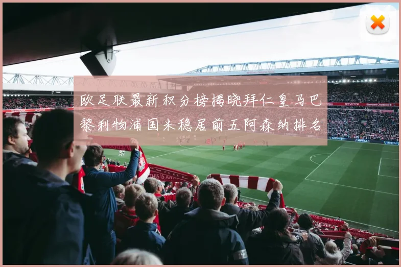 欧足联最新积分榜揭晓拜仁皇马巴黎利物浦国米稳居前五阿森纳排名第七