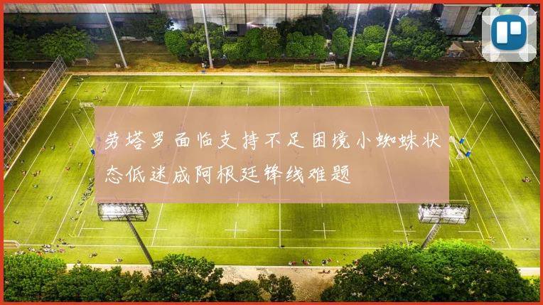 劳塔罗面临支持不足困境小蜘蛛状态低迷成阿根廷锋线难题