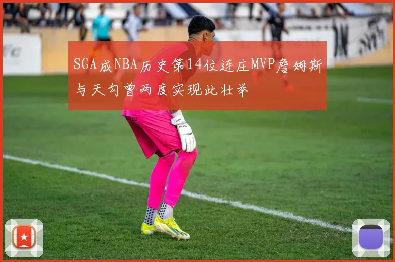 SGA成NBA历史第14位连庄MVP詹姆斯与天勾曾两度实现此壮举