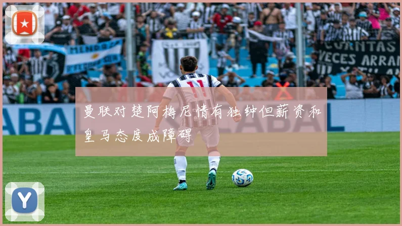 曼联对楚阿梅尼情有独钟但薪资和皇马态度成障碍