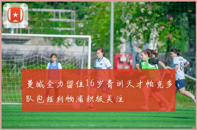 曼城全力留住16岁青训天才帕克多队包括利物浦积极关注