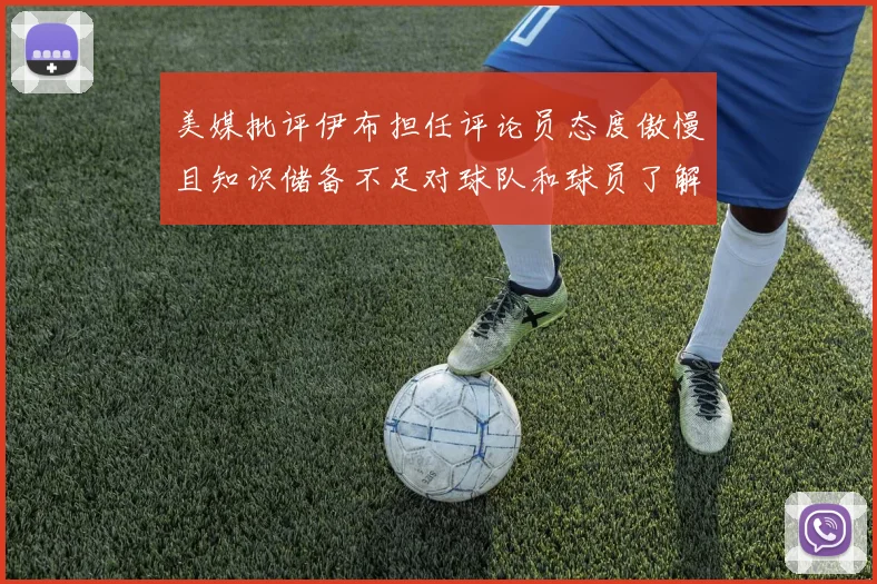 美媒批评伊布担任评论员态度傲慢且知识储备不足对球队和球员了解有限